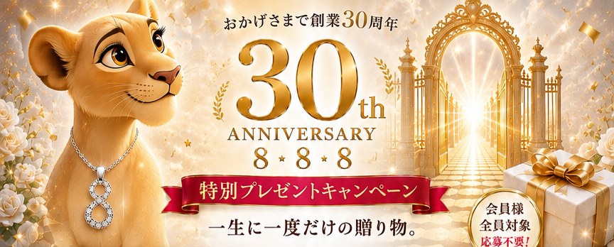 おかげさまで創業30周年 30th ANNIVERSARY 8・8・8 特別プレゼントキャンペーン 一生に一度だけの贈り物。会員様全員対象 応募不要
